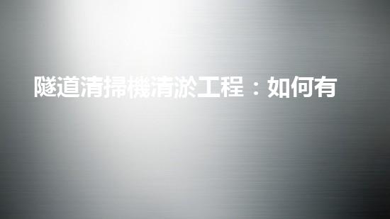 隧道清掃機清淤工程：如何有效提升水體環(huán)境質(zhì)量？